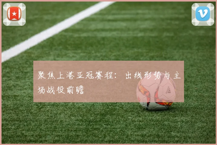 聚焦上港亚冠赛程：出线形势与主场战役前瞻