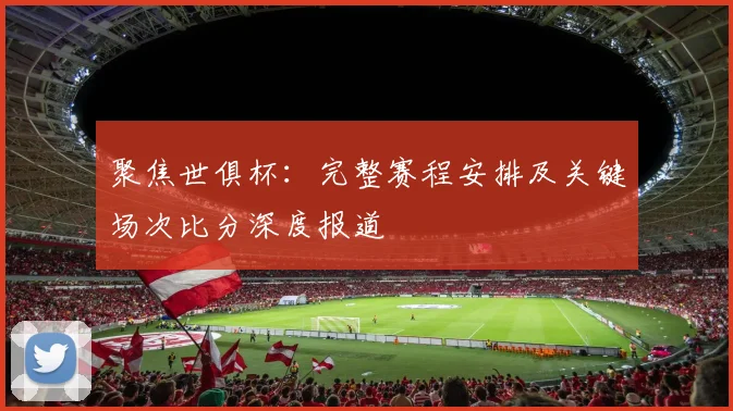 聚焦世俱杯：完整赛程安排及关键场次比分深度报道