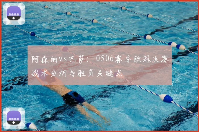 阿森纳vs巴萨：0506赛季欧冠决赛战术分析与胜负关键点