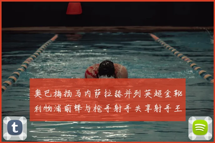 奥巴梅扬马内萨拉赫并列英超金靴利物浦前锋与枪手射手共享射手王