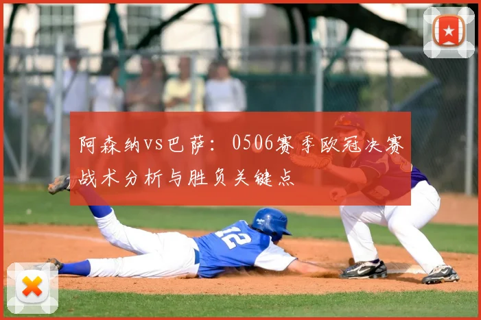 阿森纳vs巴萨：0506赛季欧冠决赛战术分析与胜负关键点