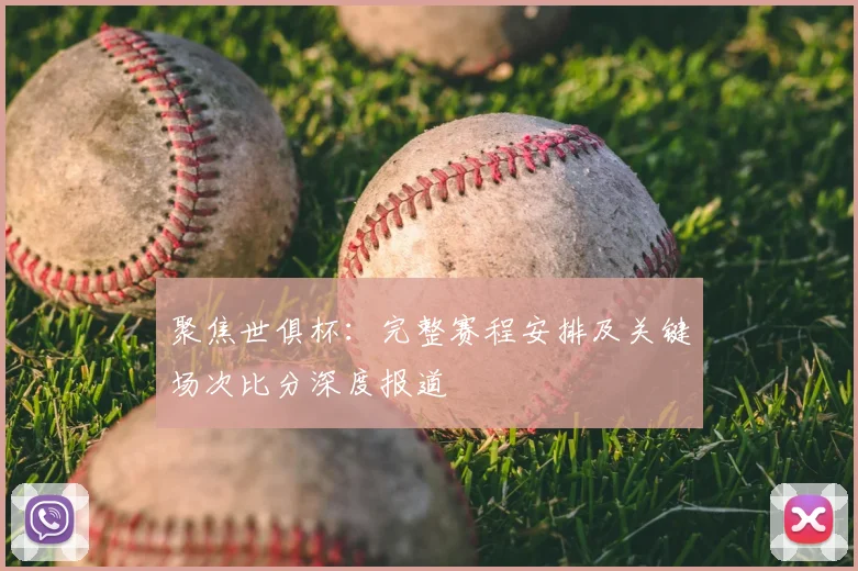 聚焦世俱杯:完整赛程安排及关键场次比分深度报道