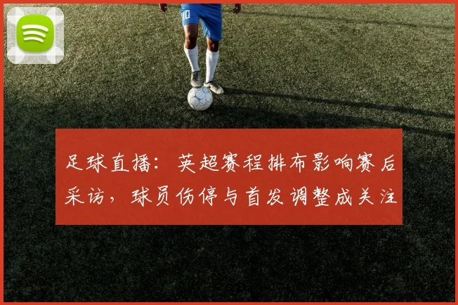 足球直播:英超赛程排布影响赛后采访,球员伤停与首发调整成关注点