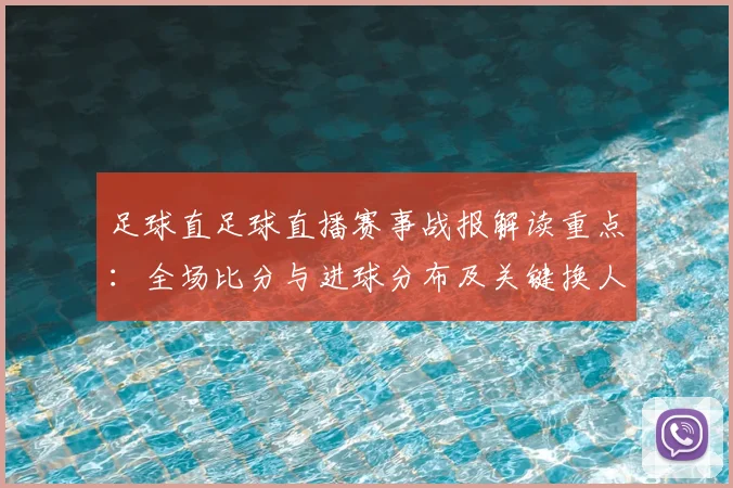 足球直足球直播赛事战报解读重点：全场比分与进球分布及关键换人影响