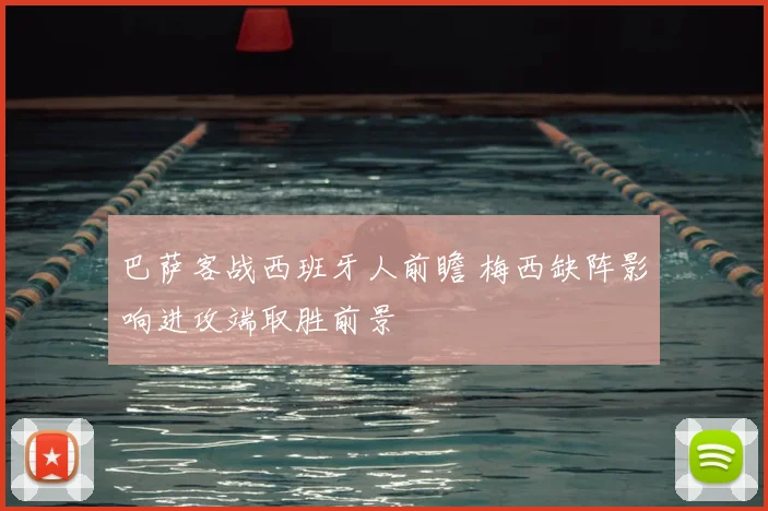 巴萨客战西班牙人前瞻 梅西缺阵影响进攻端取胜前景