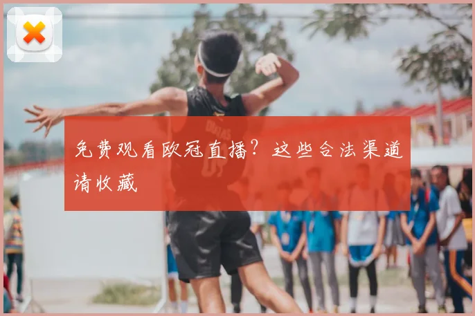 免费观看欧冠直播？这些合法渠道请收藏