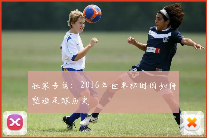 独家专访：2016年世界杯时间如何塑造足球历史