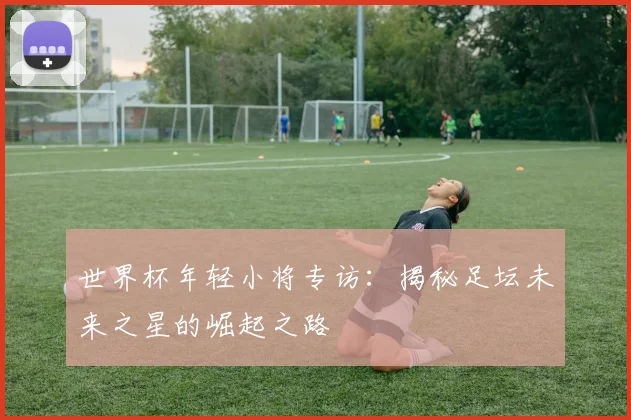 世界杯年轻小将专访：揭秘足坛未来之星的崛起之路