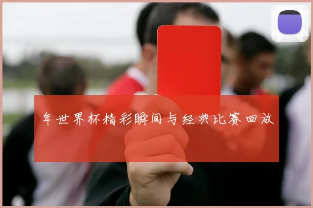 年世界杯精彩瞬间与经典比赛回放
