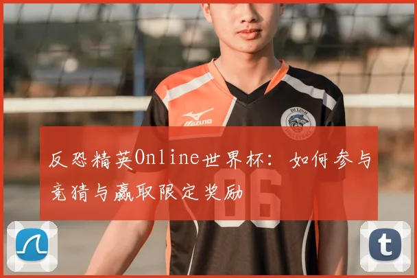 反恐精英Online世界杯：如何参与竞猜与赢取限定奖励