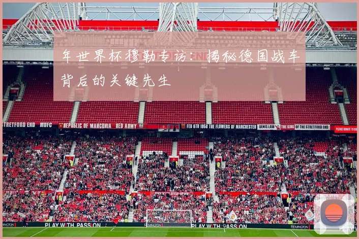 年世界杯穆勒专访：揭秘德国战车背后的关键先生