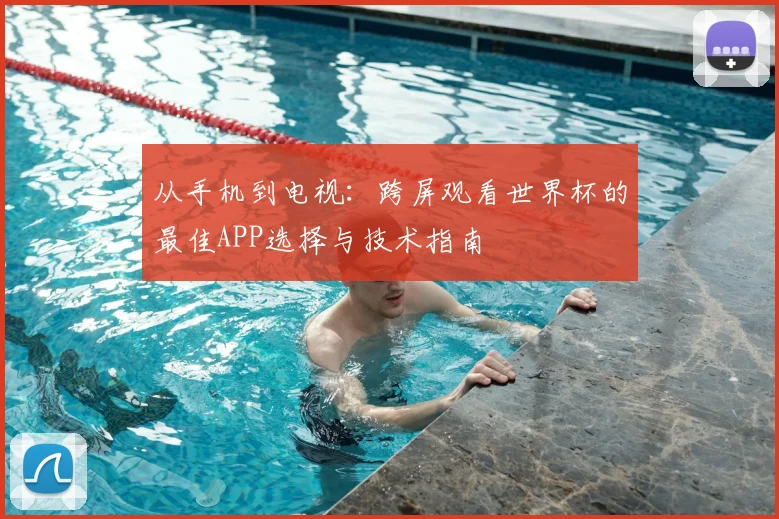 从手机到电视：跨屏观看世界杯的最佳APP选择与技术指南