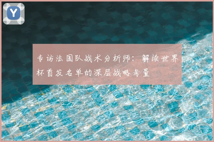 专访法国队战术分析师：解读世界杯首发名单的深层战略考量