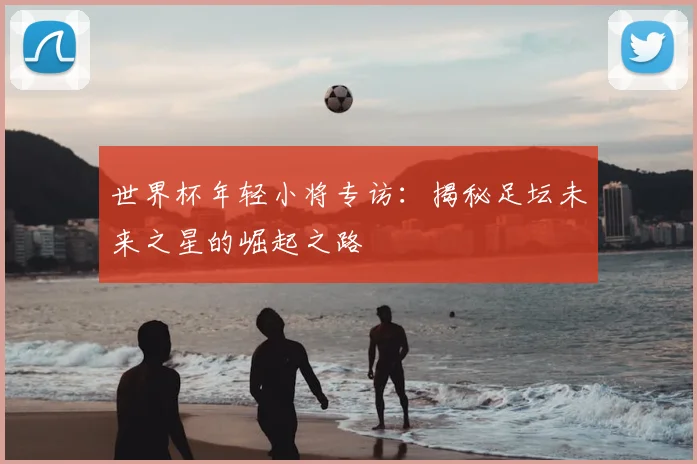 世界杯年轻小将专访：揭秘足坛未来之星的崛起之路