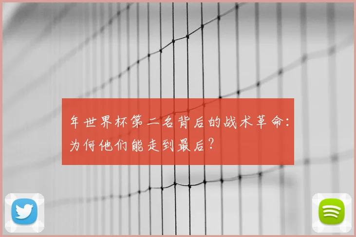 年世界杯第二名背后的战术革命：为何他们能走到最后？