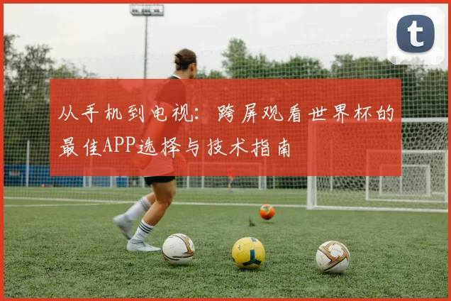 从手机到电视：跨屏观看世界杯的最佳APP选择与技术指南