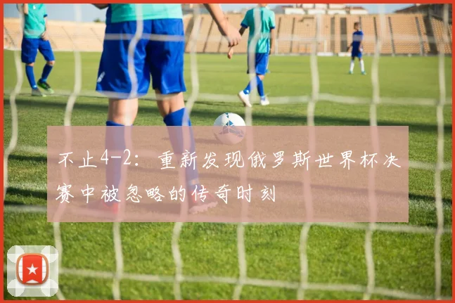 不止4-2:重新发现俄罗斯世界杯决赛中被忽略的传奇时刻