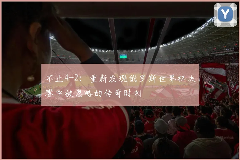 不止4-2：重新发现俄罗斯世界杯决赛中被忽略的传奇时刻