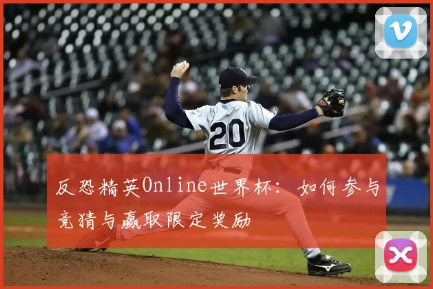 反恐精英Online世界杯:如何参与竞猜与赢取限定奖励