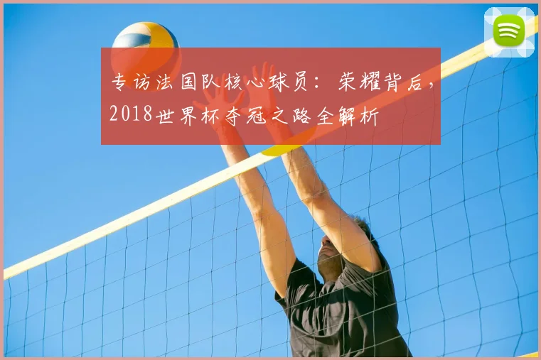专访法国队核心球员:荣耀背后,2018世界杯夺冠之路全解析