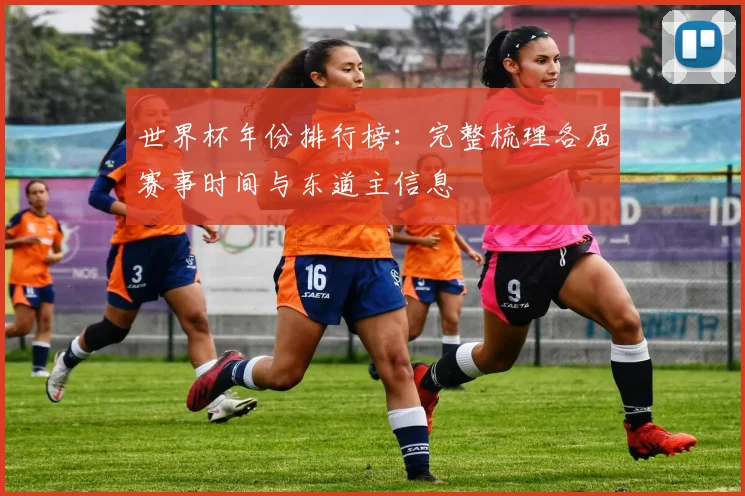 世界杯年份排行榜：完整梳理各届赛事时间与东道主信息