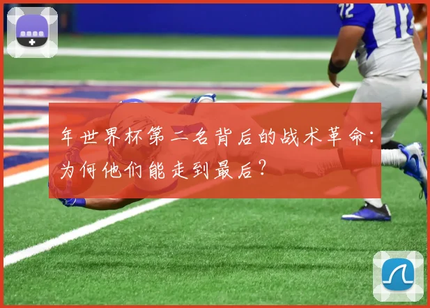 年世界杯第二名背后的战术革命：为何他们能走到最后？