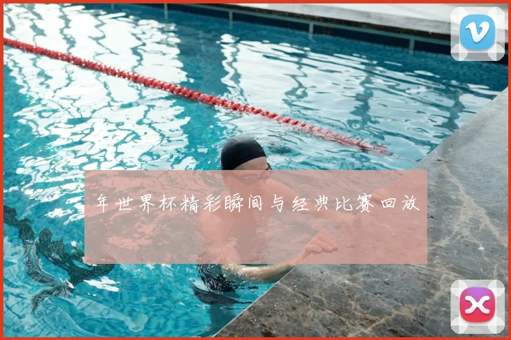 年世界杯精彩瞬间与经典比赛回放