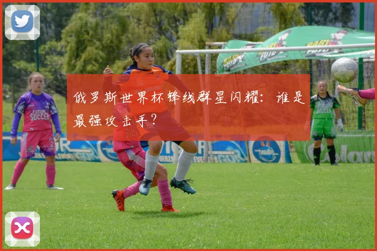 俄罗斯世界杯锋线群星闪耀：谁是最强攻击手？